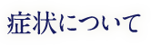 症状について