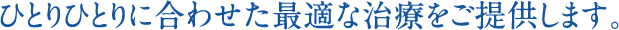 ひとりひとりに合わせた最適な治療をご提供します。